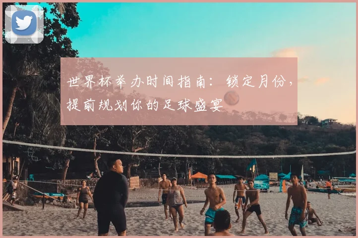 世界杯举办时间指南:锁定月份,提前规划你的足球盛宴