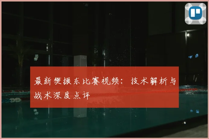 最新樊振东比赛视频:技术解析与战术深度点评