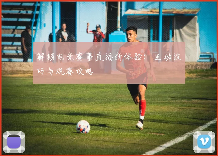 解锁电竞赛事直播新体验:互动技巧与观赛攻略