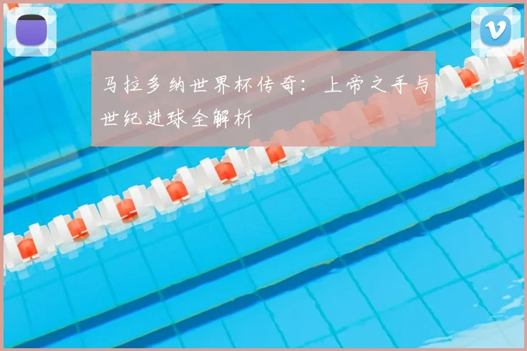 马拉多纳世界杯传奇:上帝之手与世纪进球全解析