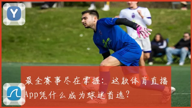 最全赛事尽在掌握:这款体育直播App凭什么成为球迷首选?