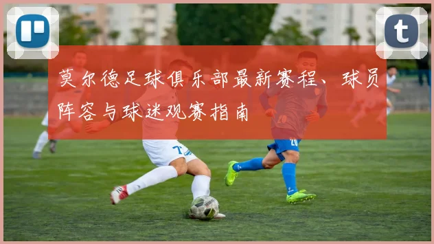 莫尔德足球俱乐部最新赛程、球员阵容与球迷观赛指南