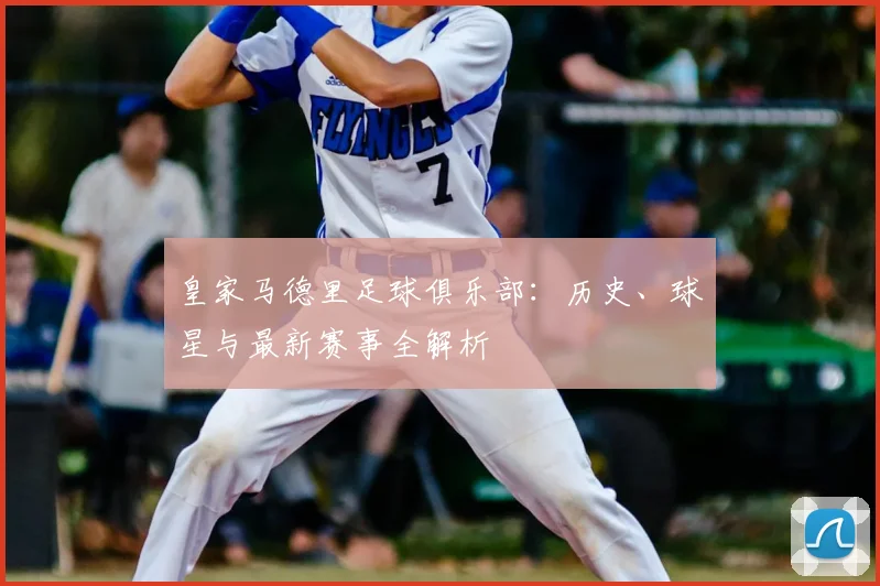皇家马德里足球俱乐部:历史、球星与最新赛事全解析