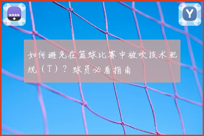 如何避免在篮球比赛中被吹技术犯规(T)?球员必看指南