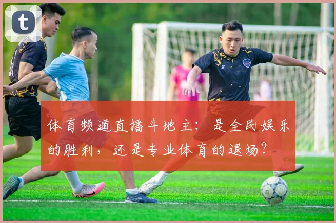体育频道直播斗地主:是全民娱乐的胜利,还是专业体育的退场?