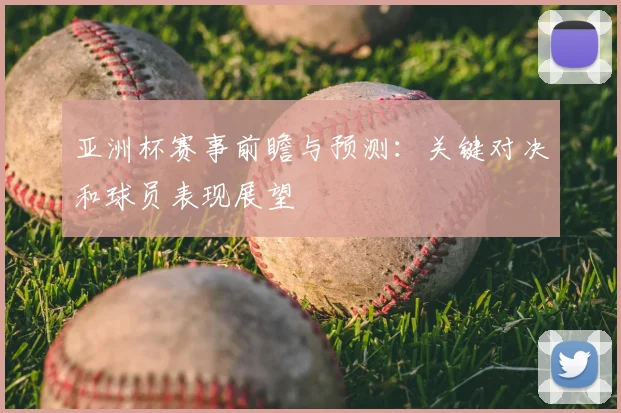 亚洲杯赛事前瞻与预测:关键对决和球员表现展望