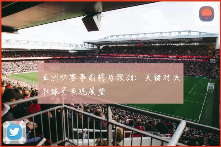 亚洲杯赛事前瞻与预测:关键对决和球员表现展望