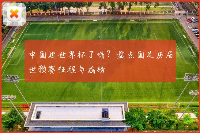 中国进世界杯了吗?盘点国足历届世预赛征程与成绩