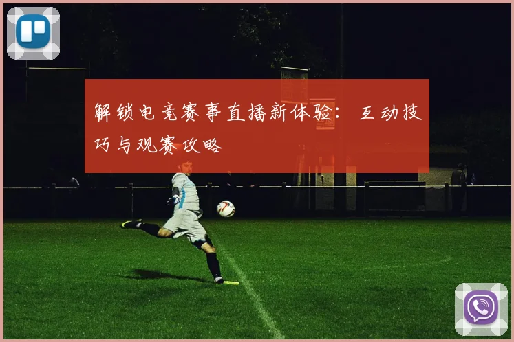 解锁电竞赛事直播新体验:互动技巧与观赛攻略