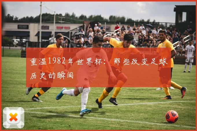 重温1982年世界杯:那些改变足球历史的瞬间