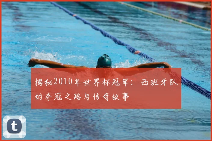 揭秘2010年世界杯冠军:西班牙队的夺冠之路与传奇故事