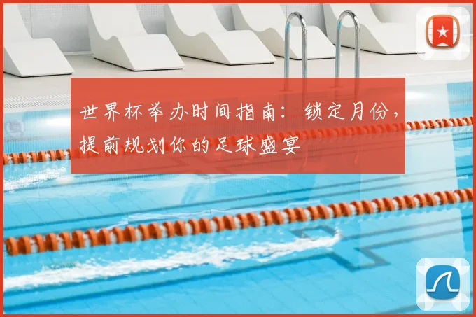 世界杯举办时间指南:锁定月份,提前规划你的足球盛宴