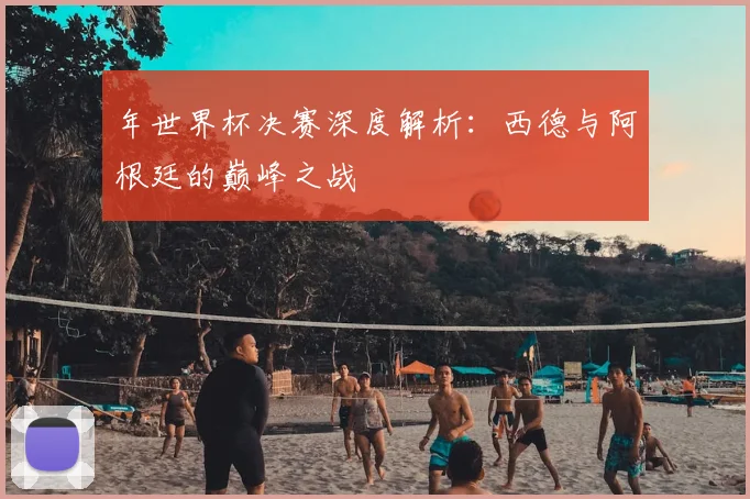 年世界杯决赛深度解析:西德与阿根廷的巅峰之战