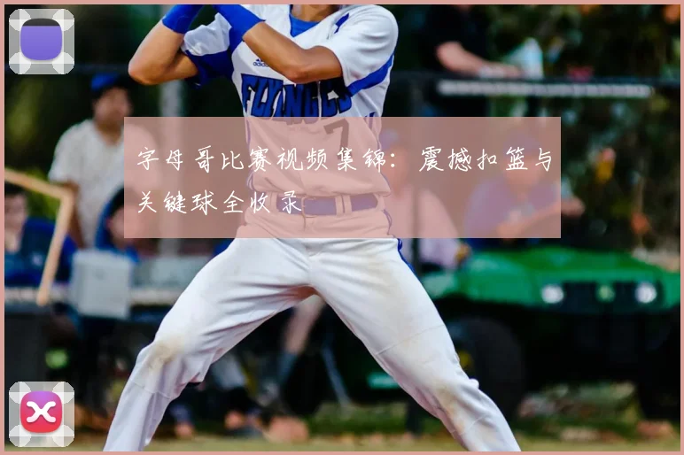字母哥比赛视频集锦:震撼扣篮与关键球全收录