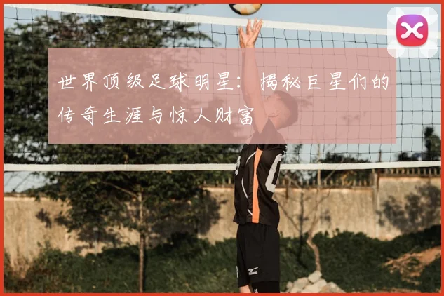 世界顶级足球明星:揭秘巨星们的传奇生涯与惊人财富