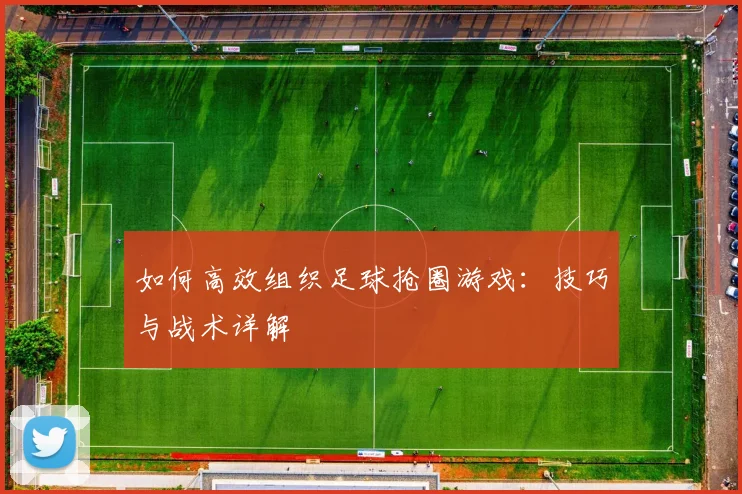 如何高效组织足球抢圈游戏:技巧与战术详解